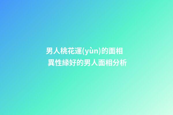 男人桃花運(yùn)的面相 異性緣好的男人面相分析